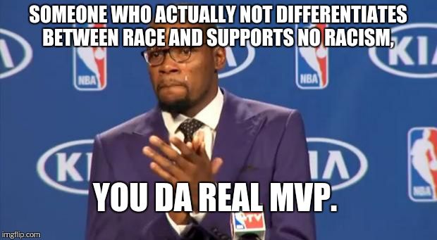 You The Real MVP Meme | SOMEONE WHO ACTUALLY NOT DIFFERENTIATES BETWEEN RACE AND SUPPORTS NO RACISM, YOU DA REAL MVP. | image tagged in memes,you the real mvp | made w/ Imgflip meme maker