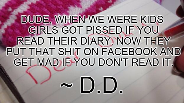 Diary | DUDE, WHEN WE WERE KIDS GIRLS GOT PISSED IF YOU READ THEIR DIARY. NOW THEY PUT THAT SHIT ON FACEBOOK AND GET MAD IF YOU DON'T READ IT. ~ D.D | image tagged in diary,funny | made w/ Imgflip meme maker