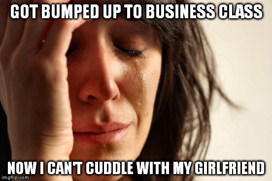 First World Problems Meme | GOT BUMPED UP TO BUSINESS CLASS NOW I CAN'T CUDDLE WITH MY GIRLFRIEND | image tagged in memes,first world problems | made w/ Imgflip meme maker