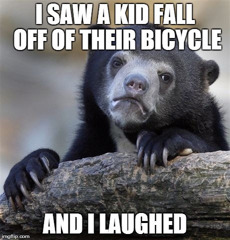Confession Bear | I SAW A KID FALL OFF OF THEIR BICYCLE AND I LAUGHED | image tagged in memes,confession bear | made w/ Imgflip meme maker