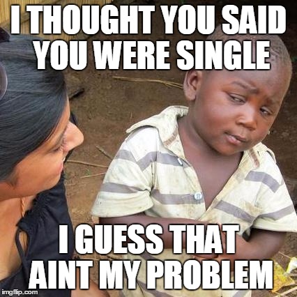 Third World Skeptical Kid Meme | I THOUGHT YOU SAID YOU WERE SINGLE I GUESS THAT AINT MY PROBLEM | image tagged in memes,third world skeptical kid | made w/ Imgflip meme maker