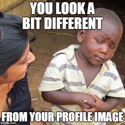Third World Skeptical Kid | YOU LOOK A BIT DIFFERENT FROM YOUR PROFILE IMAGE | image tagged in memes,third world skeptical kid | made w/ Imgflip meme maker