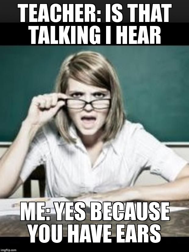 Teacher: why do I hear talking. Student: because you have ears | TEACHER: IS THAT TALKING I HEAR ME: YES BECAUSE YOU HAVE EARS | image tagged in teacher why do i hear talking student because you have ears | made w/ Imgflip meme maker