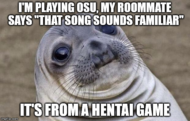 Awkward Moment Sealion Meme | I'M PLAYING OSU, MY ROOMMATE SAYS "THAT SONG SOUNDS FAMILIAR" IT'S FROM A HENTAI GAME | image tagged in memes,awkward moment sealion,AdviceAnimals | made w/ Imgflip meme maker