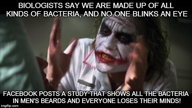 And everybody loses their minds | BIOLOGISTS SAY WE ARE MADE UP OF ALL KINDS OF BACTERIA, AND NO ONE BLINKS AN EYE FACEBOOK POSTS A STUDY THAT SHOWS ALL THE BACTERIA IN MEN'S | image tagged in memes,and everybody loses their minds | made w/ Imgflip meme maker