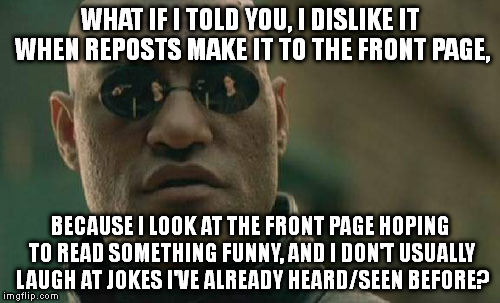 Matrix Morpheus | WHAT IF I TOLD YOU, I DISLIKE IT WHEN REPOSTS MAKE IT TO THE FRONT PAGE, BECAUSE I LOOK AT THE FRONT PAGE HOPING TO READ SOMETHING FUNNY, AN | image tagged in memes,matrix morpheus | made w/ Imgflip meme maker