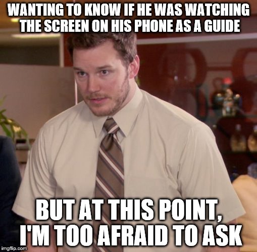 Afraid To Ask Andy | WANTING TO KNOW IF HE WAS WATCHING THE SCREEN ON HIS PHONE AS A GUIDE BUT AT THIS POINT, I'M TOO AFRAID TO ASK | image tagged in memes,afraid to ask andy | made w/ Imgflip meme maker
