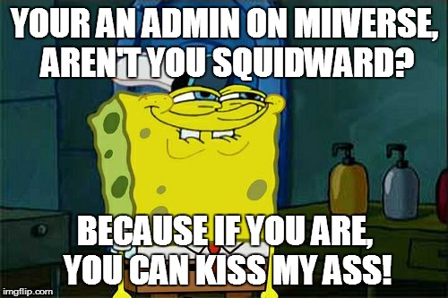 The admins on Miiverse can go... | YOUR AN ADMIN ON MIIVERSE, AREN'T YOU SQUIDWARD? BECAUSE IF YOU ARE, YOU CAN KISS MY ASS! | image tagged in memes,dont you squidward | made w/ Imgflip meme maker