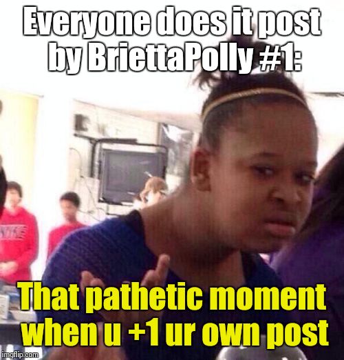 Black Girl Wat | Everyone does it post by BriettaPolly #1: That pathetic moment when u +1 ur own post | image tagged in memes,black girl wat | made w/ Imgflip meme maker