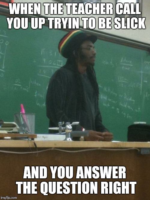 Rasta Science Teacher Meme | WHEN THE TEACHER CALL YOU UP TRYIN TO BE SLICK AND YOU ANSWER THE QUESTION RIGHT | image tagged in memes,rasta science teacher | made w/ Imgflip meme maker