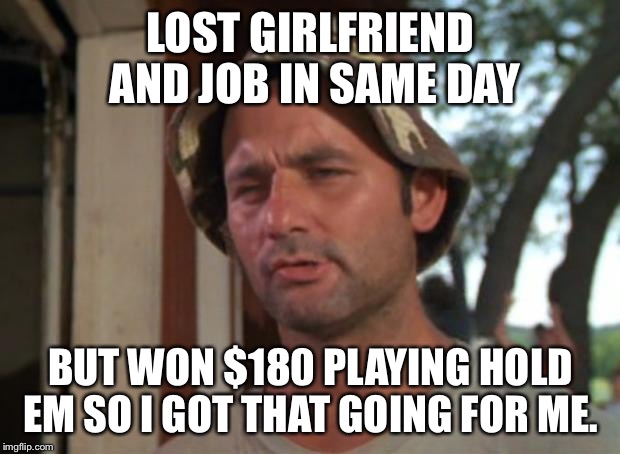 So I Got That Goin For Me Which Is Nice | LOST GIRLFRIEND AND JOB IN SAME DAY BUT WON $180 PLAYING HOLD EM SO I GOT THAT GOING FOR ME. | image tagged in memes,so i got that goin for me which is nice | made w/ Imgflip meme maker