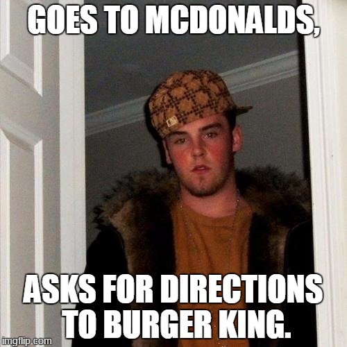 Scumbag Steve | GOES TO MCDONALDS, ASKS FOR DIRECTIONS TO BURGER KING. | image tagged in memes,scumbag steve | made w/ Imgflip meme maker