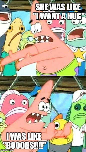 Put It Somewhere Else Patrick | SHE WAS LIKE "I WANT A HUG" I WAS LIKE "BOOOBS!!!!" | image tagged in memes,put it somewhere else patrick | made w/ Imgflip meme maker