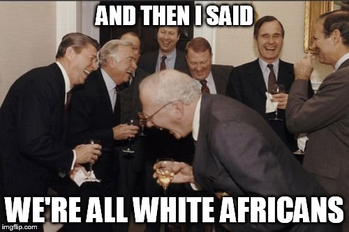 identity crisis? what identity crisis? | AND THEN I SAID WE'RE ALL WHITE AFRICANS | image tagged in memes,laughing men in suits,racism | made w/ Imgflip meme maker