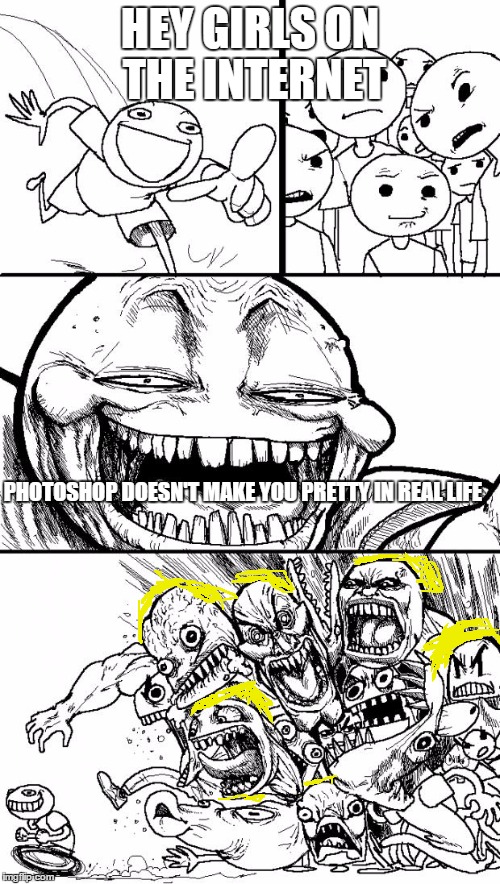 Hey Internet | HEY GIRLS ON THE INTERNET PHOTOSHOP DOESN'T MAKE YOU PRETTY IN REAL LIFE | image tagged in memes,hey internet | made w/ Imgflip meme maker