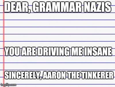 Honest letter | DEAR, GRAMMAR NAZIS YOU ARE DRIVING ME INSANE SINCERELY,
AARON THE TINKERER | image tagged in honest letter | made w/ Imgflip meme maker