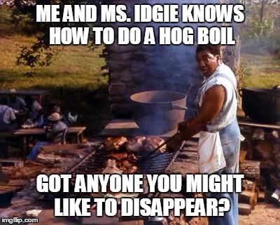 Got anyone you want to disappear?  | ME AND MS. IDGIE KNOWS HOW TO DO A HOG BOIL GOT ANYONE YOU MIGHT LIKE TO DISAPPEAR? | image tagged in hog boil,idgie,fried green tomotoes,murder,barbecue,douchebag | made w/ Imgflip meme maker
