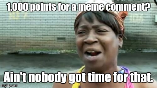 I don't. Do you? | 1,000 points for a meme comment? Ain't nobody got time for that. | image tagged in aint nobody got time for that | made w/ Imgflip meme maker