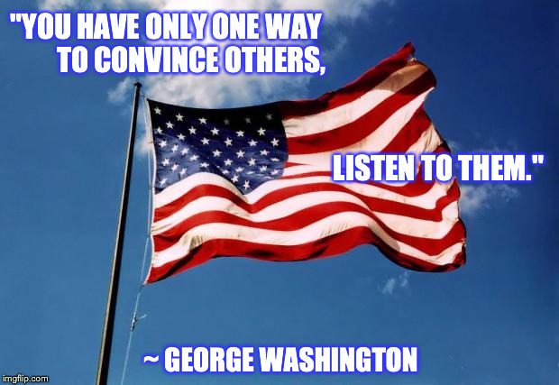 us flag | "YOU HAVE ONLY ONE WAY         TO CONVINCE OTHERS, ~ GEORGE WASHINGTON LISTEN TO THEM." | image tagged in us flag | made w/ Imgflip meme maker