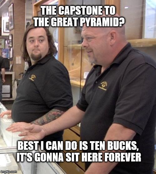 pawn stars rebuttal | THE CAPSTONE TO THE GREAT PYRAMID? BEST I CAN DO IS TEN BUCKS, IT'S GONNA SIT HERE FOREVER | image tagged in pawn stars rebuttal | made w/ Imgflip meme maker