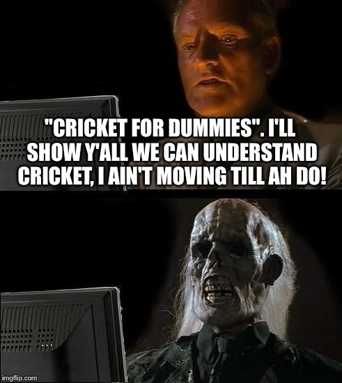 I'll Just Wait Here Meme | "CRICKET FOR DUMMIES". I'LL SHOW Y'ALL WE CAN UNDERSTAND CRICKET, I AIN'T MOVING TILL AH DO! | image tagged in memes,ill just wait here | made w/ Imgflip meme maker