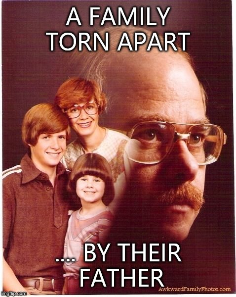 Vengeance Dad Meme | A FAMILY TORN APART .... BY THEIR FATHER | image tagged in memes,vengeance dad | made w/ Imgflip meme maker
