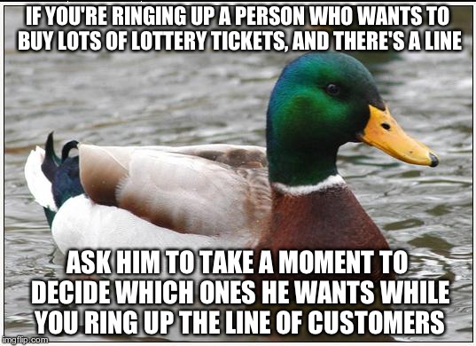 Actual Advice Mallard | IF YOU'RE RINGING UP A PERSON WHO WANTS TO BUY LOTS OF LOTTERY TICKETS, AND THERE'S A LINE ASK HIM TO TAKE A MOMENT TO DECIDE WHICH ONES HE  | image tagged in memes,actual advice mallard | made w/ Imgflip meme maker