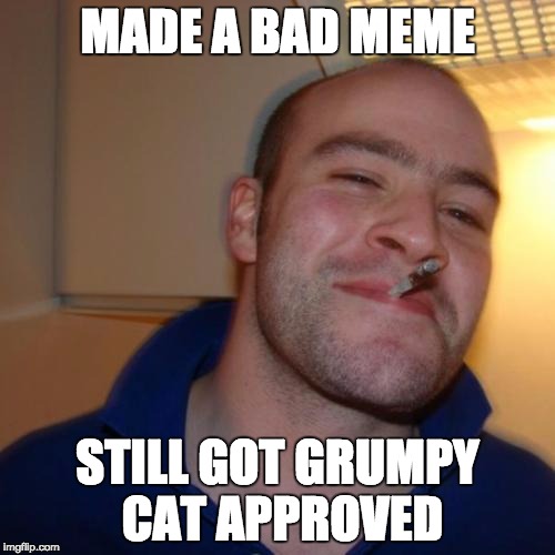 Good Guy Greg | MADE A BAD MEME STILL GOT GRUMPY CAT APPROVED | image tagged in memes,good guy greg | made w/ Imgflip meme maker