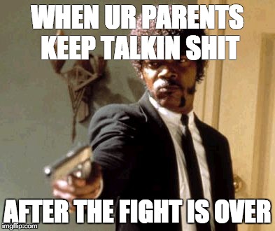 Say That Again I Dare You | WHEN UR PARENTS KEEP TALKIN SHIT AFTER THE FIGHT IS OVER | image tagged in memes,say that again i dare you | made w/ Imgflip meme maker