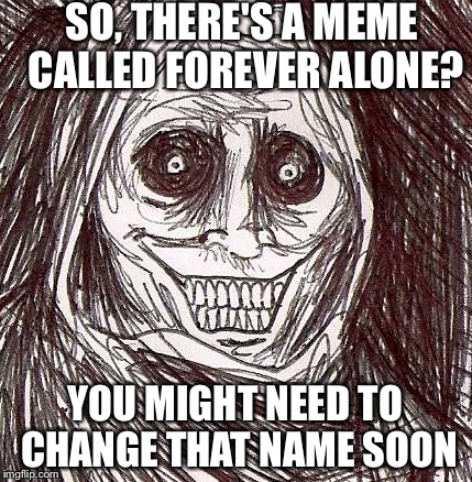 Unwanted House Guest | SO, THERE'S A MEME CALLED FOREVER ALONE? YOU MIGHT NEED TO CHANGE THAT NAME SOON | image tagged in memes,unwanted house guest | made w/ Imgflip meme maker
