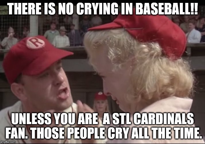 Crying In Baseball | THERE IS NO CRYING IN BASEBALL!! UNLESS YOU ARE  A STL CARDINALS FAN. THOSE PEOPLE CRY ALL THE TIME. | image tagged in crying in baseball | made w/ Imgflip meme maker