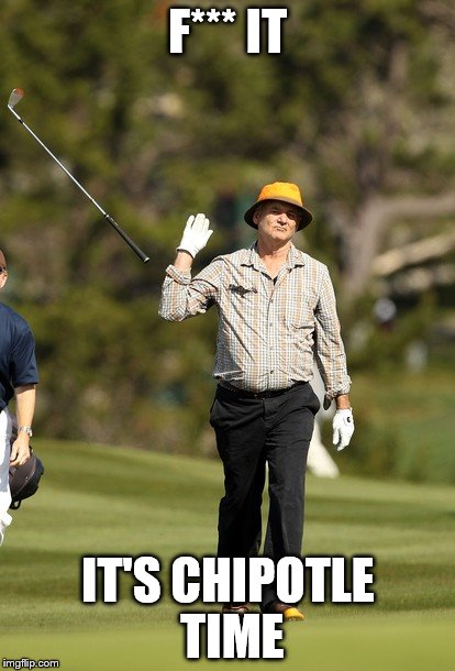 Bill Murray Golf Meme | F*** IT IT'S CHIPOTLE TIME | image tagged in memes,bill murray golf | made w/ Imgflip meme maker