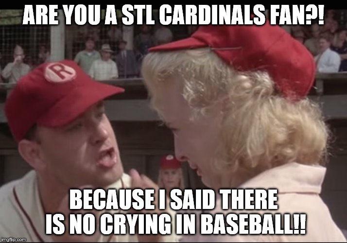 Crying In Baseball | ARE YOU A STL CARDINALS FAN?! BECAUSE I SAID THERE IS NO CRYING IN BASEBALL!! | image tagged in crying in baseball | made w/ Imgflip meme maker