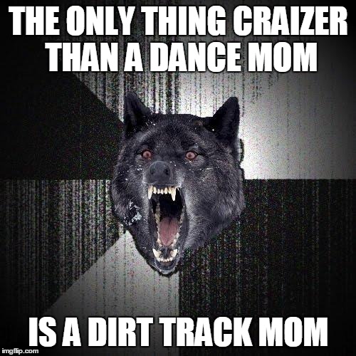 Insanity Wolf | THE ONLY THING CRAIZER THAN A DANCE MOM IS A DIRT TRACK MOM | image tagged in memes,insanity wolf | made w/ Imgflip meme maker
