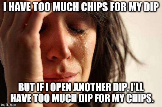 First World Problems Meme | I HAVE TOO MUCH CHIPS FOR MY DIP BUT IF I OPEN ANOTHER DIP, I'LL HAVE TOO MUCH DIP FOR MY CHIPS. | image tagged in memes,first world problems | made w/ Imgflip meme maker