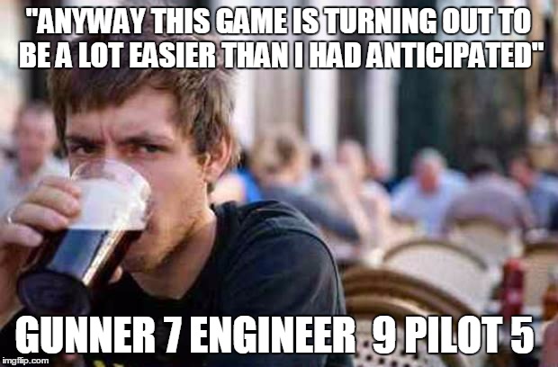 Typowy Student | "ANYWAY THIS GAME IS TURNING OUT TO BE A LOT EASIER THAN I HAD ANTICIPATED" GUNNER 7 ENGINEER  9 PILOT 5 | image tagged in typowy student | made w/ Imgflip meme maker