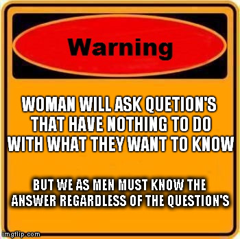 Warning Sign | WOMAN WILL ASK QUETION'S THAT HAVE NOTHING TO DO WITH WHAT THEY WANT TO KNOW BUT WE AS MEN MUST KNOW THE ANSWER REGARDLESS OF THE QUESTION'S | image tagged in memes,warning sign | made w/ Imgflip meme maker