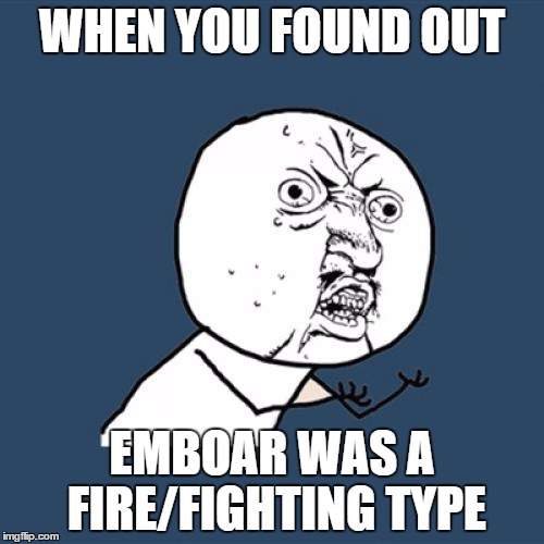 Y U No | WHEN YOU FOUND OUT EMBOAR WAS A FIRE/FIGHTING TYPE | image tagged in memes,y u no | made w/ Imgflip meme maker