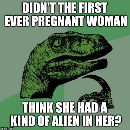 Philosoraptor | DIDN'T THE FIRST EVER PREGNANT WOMAN THINK SHE HAD A KIND OF ALIEN IN HER? | image tagged in memes,philosoraptor | made w/ Imgflip meme maker