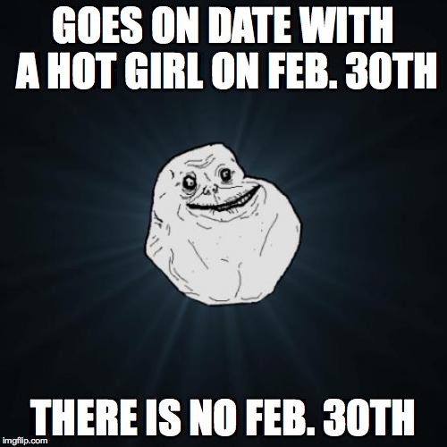 Forever Alone Meme | GOES ON DATE WITH A HOT GIRL ON FEB. 30TH THERE IS NO FEB. 30TH | image tagged in memes,forever alone | made w/ Imgflip meme maker