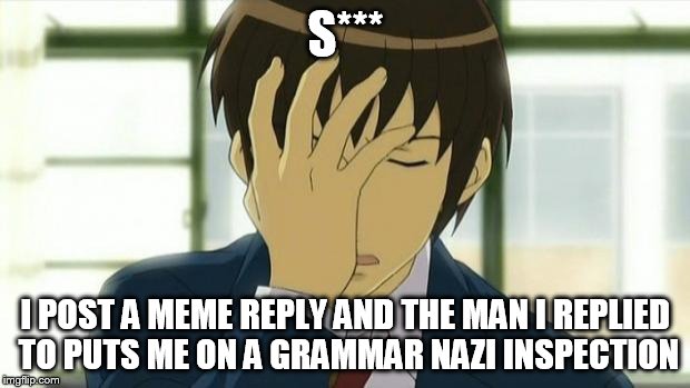 Kyon Facepalm Ver 2 | S*** I POST A MEME REPLY AND THE MAN I REPLIED TO PUTS ME ON A GRAMMAR NAZI INSPECTION | image tagged in kyon facepalm ver 2 | made w/ Imgflip meme maker