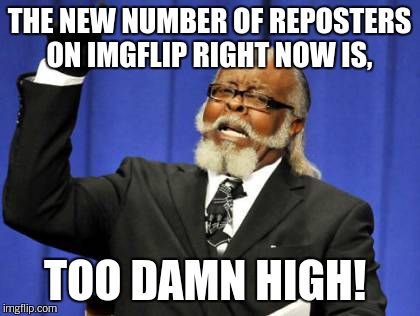 Too Damn High Meme | THE NEW NUMBER OF REPOSTERS ON IMGFLIP RIGHT NOW IS, TOO DAMN HIGH! | image tagged in memes,too damn high | made w/ Imgflip meme maker