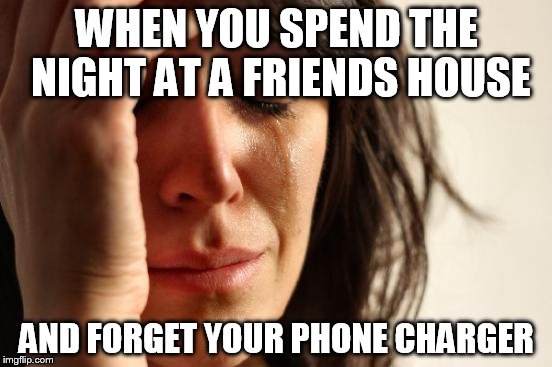 First World Problems | WHEN YOU SPEND THE NIGHT AT A FRIENDS HOUSE AND FORGET YOUR PHONE CHARGER | image tagged in memes,first world problems | made w/ Imgflip meme maker