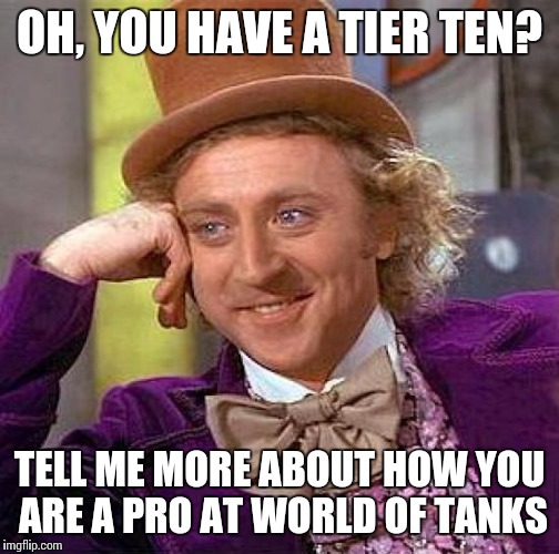 Creepy Condescending Wonka Meme | OH, YOU HAVE A TIER TEN? TELL ME MORE ABOUT HOW YOU ARE A PRO AT WORLD OF TANKS | image tagged in memes,creepy condescending wonka | made w/ Imgflip meme maker