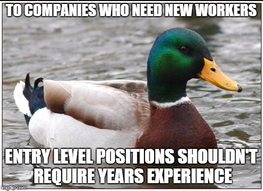 Actual Advice Mallard | TO COMPANIES WHO NEED NEW WORKERS ENTRY LEVEL POSITIONS SHOULDN'T REQUIRE YEARS EXPERIENCE | image tagged in memes,actual advice mallard,AdviceAnimals | made w/ Imgflip meme maker