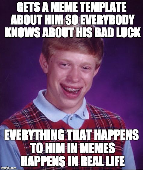 According to the imgflip site alone, he should be dead several times over | GETS A MEME TEMPLATE ABOUT HIM SO EVERYBODY KNOWS ABOUT HIS BAD LUCK EVERYTHING THAT HAPPENS TO HIM IN MEMES HAPPENS IN REAL LIFE | image tagged in memes,bad luck brian | made w/ Imgflip meme maker