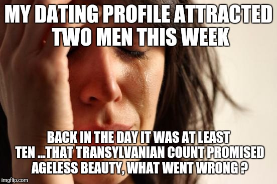 First World Problems Meme | MY DATING PROFILE ATTRACTED TWO MEN THIS WEEK BACK IN THE DAY IT WAS AT LEAST TEN
...THAT TRANSYLVANIAN COUNT PROMISED AGELESS BEAUTY, WHAT  | image tagged in memes,first world problems | made w/ Imgflip meme maker