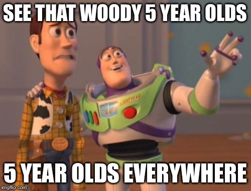 5 year olds | SEE THAT WOODY 5 YEAR OLDS 5 YEAR OLDS EVERYWHERE | image tagged in memes,x x everywhere,funny,true,5 year olds | made w/ Imgflip meme maker