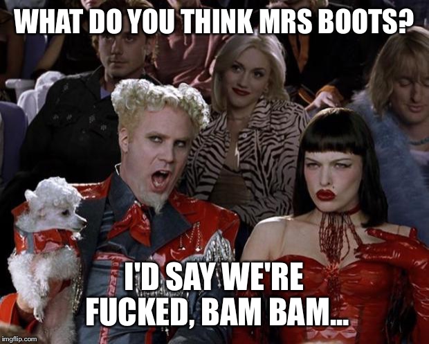 Mugatu So Hot Right Now Meme | WHAT DO YOU THINK MRS BOOTS? I'D SAY WE'RE F**KED, BAM BAM... | image tagged in memes,mugatu so hot right now | made w/ Imgflip meme maker