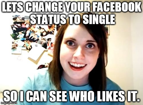 Overly Attached Girlfriend | LETS CHANGE YOUR FACEBOOK STATUS TO SINGLE SO I CAN SEE WHO LIKES IT. | image tagged in memes,overly attached girlfriend | made w/ Imgflip meme maker